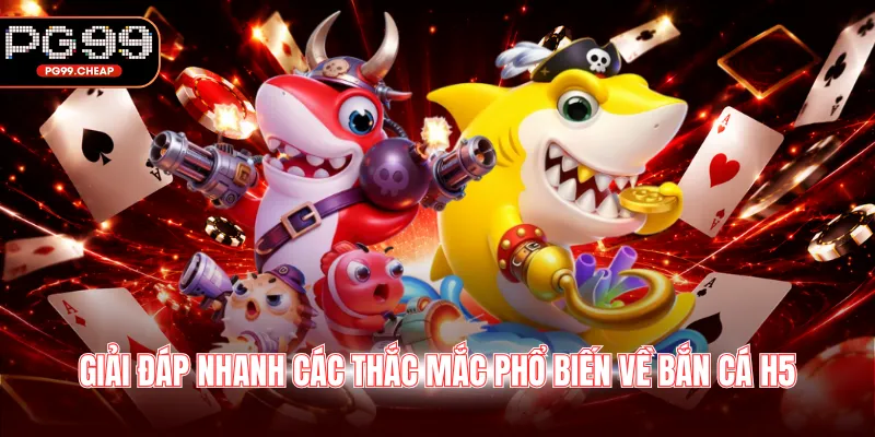 Giải đáp nhanh các thắc mắc phổ biến về bắn cá H5